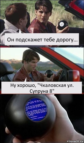 Он подскажет тебе дорогу... Ну хорошо, "Чкаловская ул.
Супруна 8"