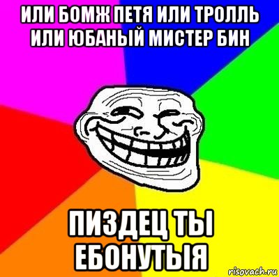 или бомж петя или тролль или юбаный мистер бин пиздец ты ебонутыя, Мем Тролль Адвайс