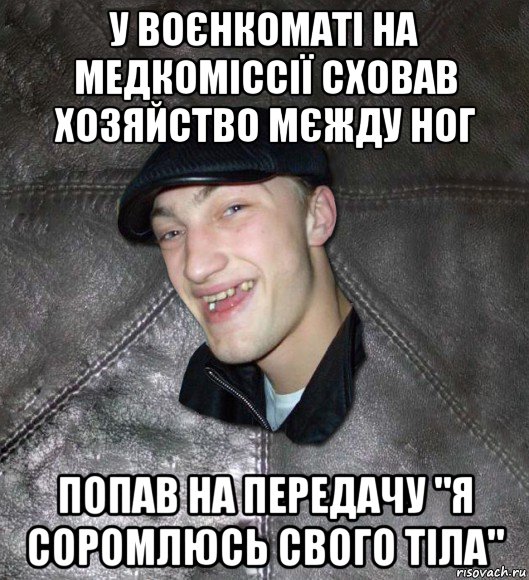 у воєнкоматі на медкоміссії сховав хозяйство мєжду ног попав на передачу "я соромлюсь свого тіла", Мем Тут Апасна