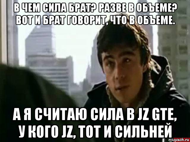 в чем сила брат? разве в объеме? вот и брат говорит, что в объеме. а я считаю сила в jz gte, у кого jz, тот и сильней, Мем В чём сила брат