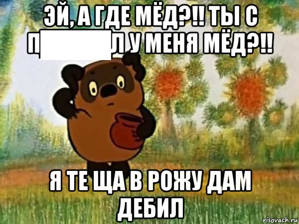 эй, а где мёд?!! ты с п████л у меня мёд?!! я те ща в рожу дам дебил, Мем Винни пух чешет затылок