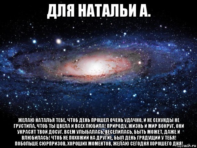 для натальи а. желаю наталья тебе, чтоб день прошел очень удачно, и не секунды не грустила, чтоб ты цвела и всех любила! природу, жизнь и мир вокруг, они украсят твой досуг. всем улыбалась, веселилась, быть может, даже и влюбилась! чтоб не похожий на другие, был день грядущий у тебя! побольше сюрпризов, хороших моментов, желаю сегодня хорошего дня!, Мем Вселенная