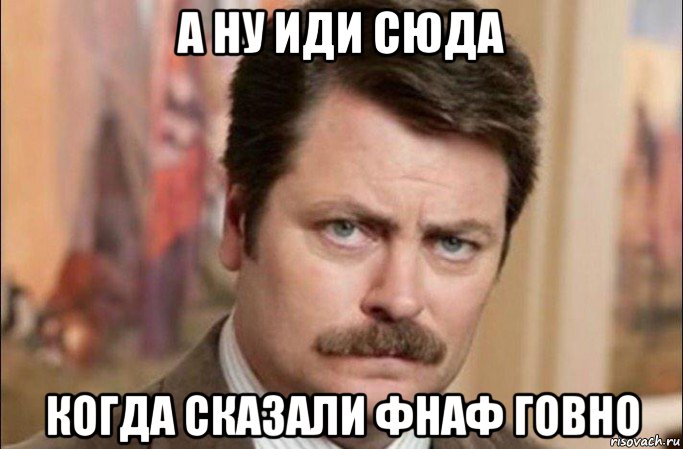 а ну иди сюда когда сказали фнаф говно, Мем  Я человек простой