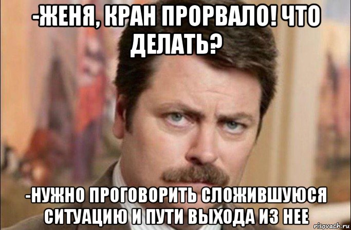 -женя, кран прорвало! что делать? -нужно проговорить сложившуюся ситуацию и пути выхода из нее, Мем  Я человек простой