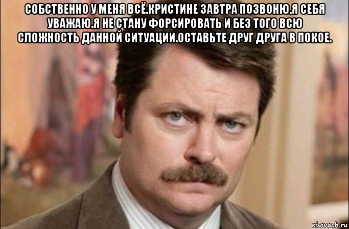 собственно у меня всё.кристине завтра позвоню.я себя уважаю.я не стану форсировать и без того всю сложность данной ситуации.оставьте друг друга в покое. , Мем  Я человек простой