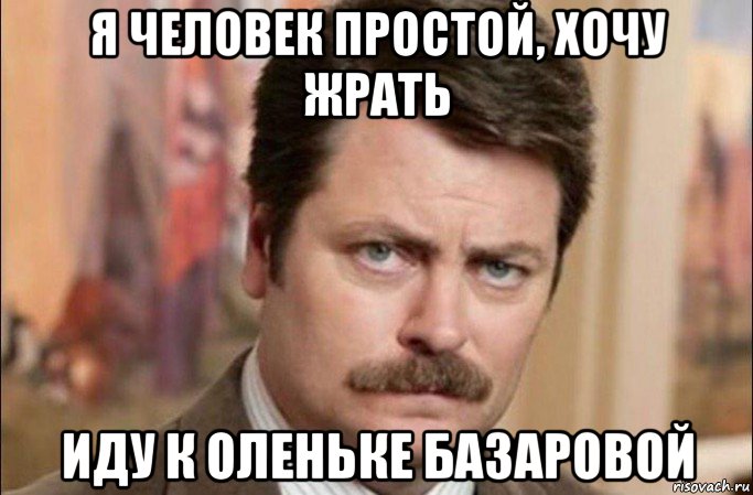 я человек простой, хочу жрать иду к оленьке базаровой, Мем  Я человек простой