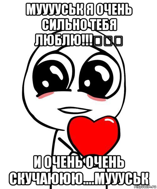 мууууськ я очень сильно тебя люблю!!!❤❤❤ и очень очень скучаююю....муууськ, Мем  Я тебя люблю