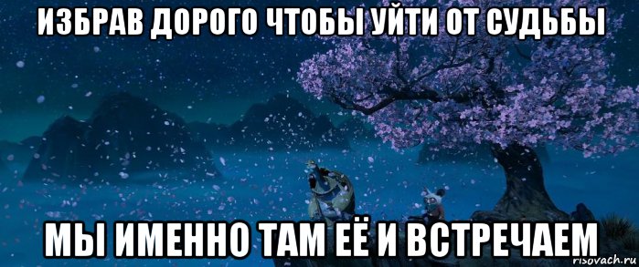 От судьбы не убежишь. Уходя от судьбы мы именно там её и встречаем. Выбирая дорогу чтобы уйти от судьбы мы именно там её и встречаем. Пытаясь убежать от судьбы мы именно там её и встречаем. Выбрав дорогу чтобы уйти от судьбы.