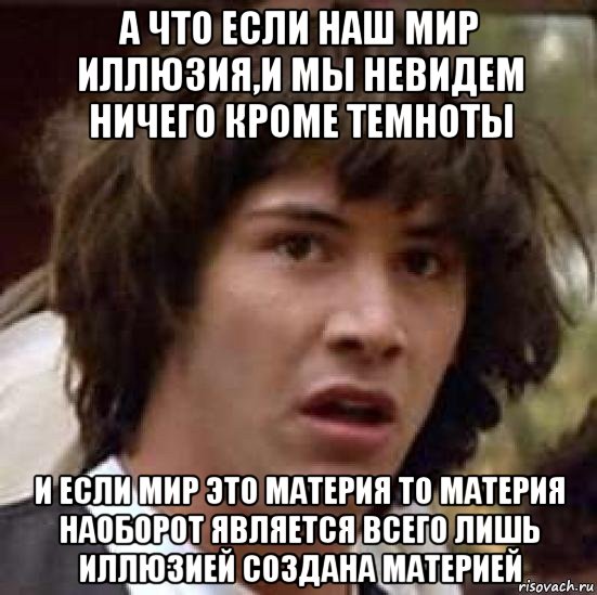 а что если наш мир иллюзия,и мы невидем ничего кроме темноты и если мир это материя то материя наоборот является всего лишь иллюзией создана материей, Мем А что если (Киану Ривз)