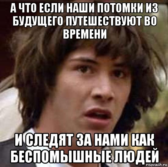 а что если наши потомки из будущего путешествуют во времени и следят за нами как беспомышные людей, Мем А что если (Киану Ривз)