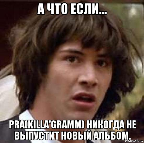 а что если... pra(killa'gramm) никогда не выпустит новый альбом., Мем А что если (Киану Ривз)