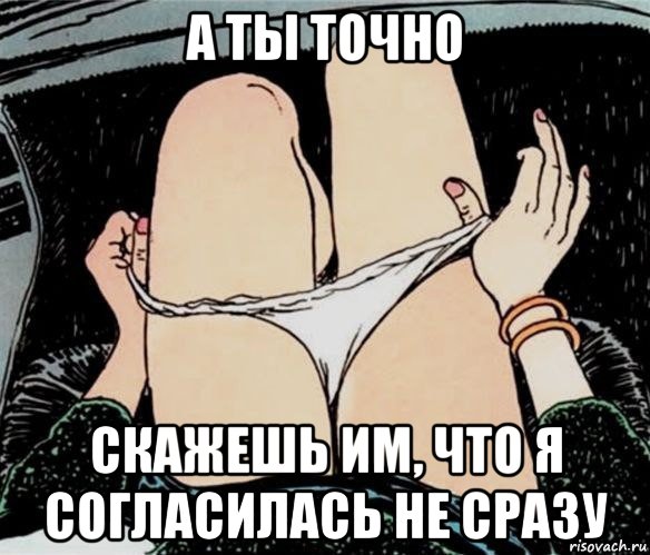 а ты точно скажешь им, что я согласилась не сразу, Мем А ты точно