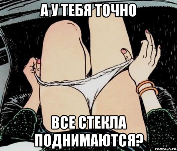 а у тебя точно все стекла поднимаются?, Мем А ты точно