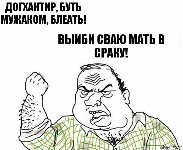 догхантир, буть мужаком, блеать! Выиби сваю мать в сраку!