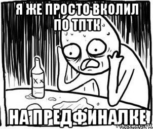 я же просто вколил по тптк на предфиналке, Мем Алкоголик-кадр