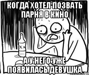 когда хотел позвать парня в кино а у него уже появилась девушка, Мем Алкоголик-кадр