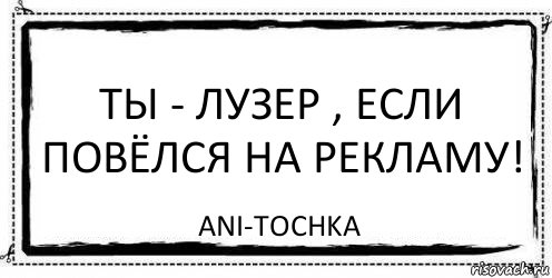 Ты - лузер , если повёлся на рекламу! ani-tochka, Комикс Асоциальная антиреклама