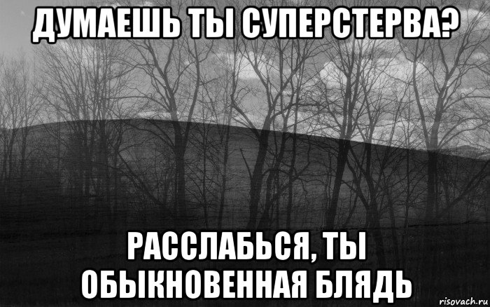 думаешь ты суперстерва? расслабься, ты обыкновенная блядь, Мем безысходность тлен боль