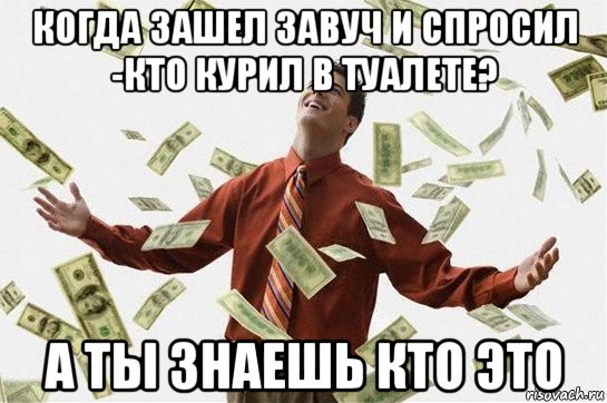 когда зашел завуч и спросил -кто курил в туалете? а ты знаешь кто это, Мем Богач