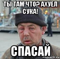 ты там что? ахуел сука! спасай, Мем бомжик