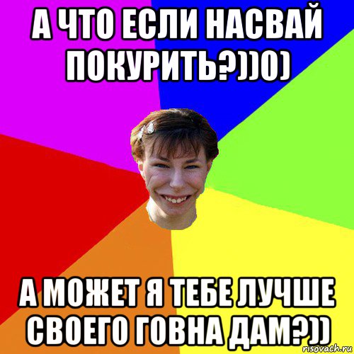 а что если насвай покурить?))0) а может я тебе лучше своего говна дам?)), Мем Брутальна