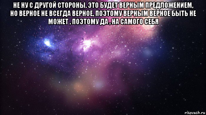 не ну с другой стороны. это будет верным предложением, но верное не всегда верное, поэтому верным верное быть не может , поэтому да , на самого себя 