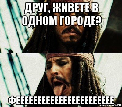 друг, живете в одном городе? феееееееееееееееееееееее