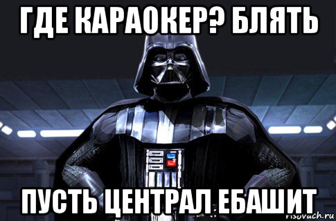 где караокер? блять пусть централ ебашит, Мем Дарт Вейдер