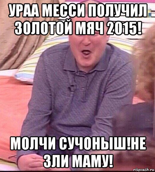 ураа месси получил золотой мяч 2015! молчи сучоныш!не зли маму!, Мем  Должанский