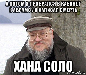 а потом я пробрался в кабинет к абрамсу и написал смерть хана соло, Мем  Джордж Мартин