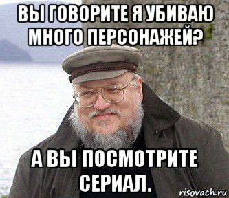 вы говорите я убиваю много персонажей? а вы посмотрите сериал., Мем  Джордж Мартин