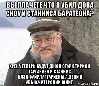 вы плачете что я убил дона сноу и станниса баратеона? хрена.теперь будут джон старк,тирион таргариен и станнис блэкфайр.таргариены.а дени я убью.читерский юнит., Мем  Джордж Мартин