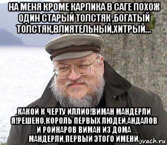 на меня кроме карлика в саге похож один старый толстяк ,богатый толстяк,влиятельный,хитрый... какой к черту иллио!виман мандерли я!решено,король первых людей,андалов и ройнаров виман из дома мандерли,первый этого имени., Мем  Джордж Мартин