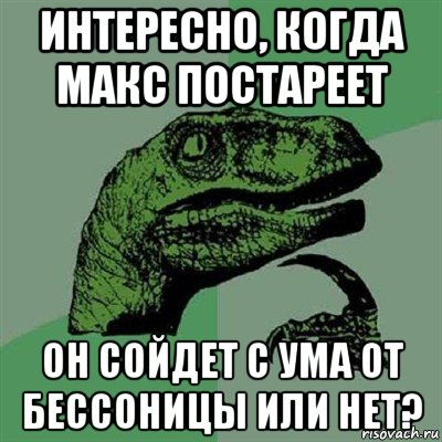 интересно, когда макс постареет он сойдет с ума от бессоницы или нет?, Мем Филосораптор