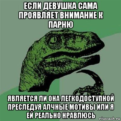 если девушка сама проявляет внимание к парню является ли она легкодоступной преследуя алчные мотивы или я ей реально нравлюсь, Мем Филосораптор