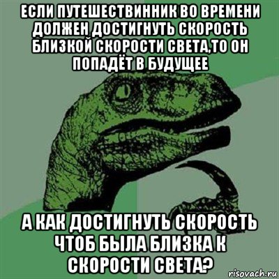 если путешествинник во времени должен достигнуть скорость близкой скорости света,то он попадёт в будущее а как достигнуть скорость чтоб была близка к скорости света?, Мем Филосораптор