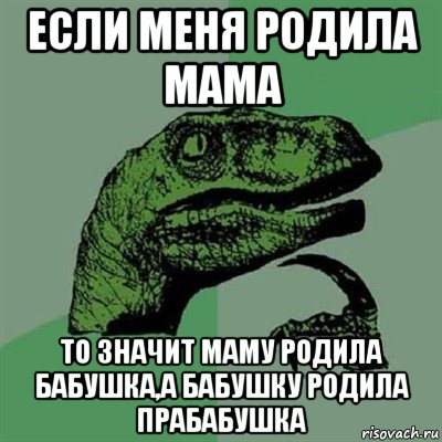 если меня родила мама то значит маму родила бабушка,а бабушку родила прабабушка, Мем Филосораптор