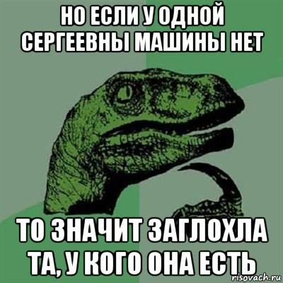 но если у одной сергеевны машины нет то значит заглохла та, у кого она есть, Мем Филосораптор