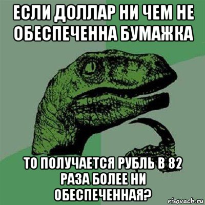 если доллар ни чем не обеспеченна бумажка то получается рубль в 82 раза более ни обеспеченная?, Мем Филосораптор