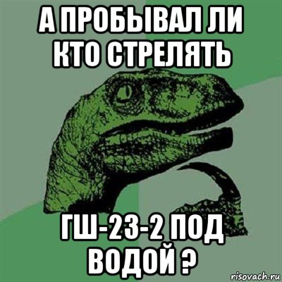 а пробывал ли кто стрелять гш-23-2 под водой ?, Мем Филосораптор