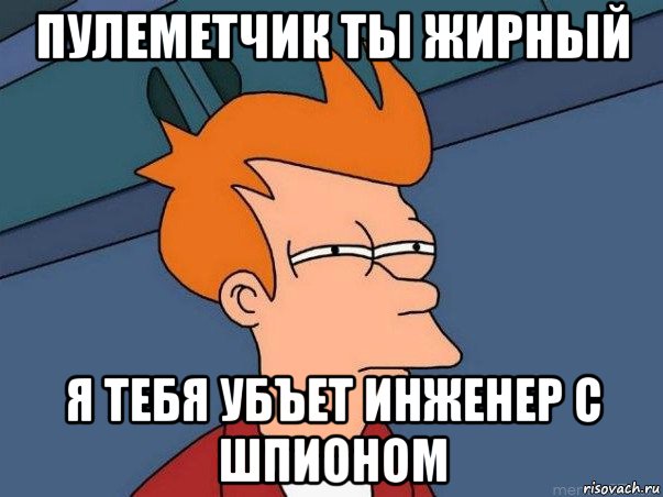 пулеметчик ты жирный я тебя убъет инженер с шпионом, Мем  Фрай (мне кажется или)