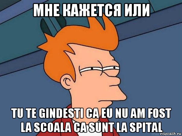 мне кажется или tu te gindesti ca eu nu am fost la scoala ca sunt la spital, Мем  Фрай (мне кажется или)