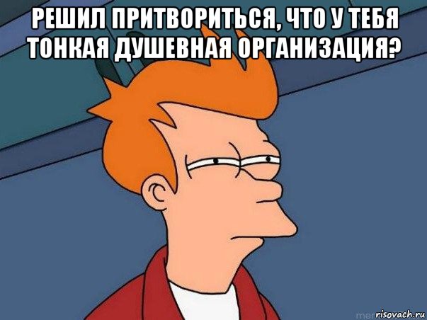 решил притвориться, что у тебя тонкая душевная организация? , Мем  Фрай (мне кажется или)