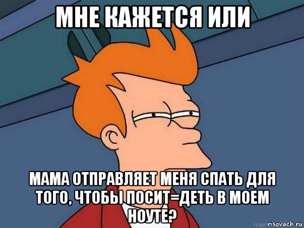 мне кажется или мама отправляет меня спать для того, чтобы посит=деть в моем ноуте?, Мем  Фрай (мне кажется или)