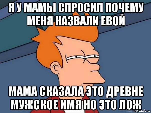 я у мамы спросил почему меня назвали евой мама сказала это древне мужское имя но это лож, Мем  Фрай (мне кажется или)