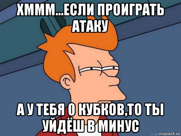 хммм...если проиграть атаку а у тебя 0 кубков,то ты уйдёш в минус, Мем  Фрай (мне кажется или)