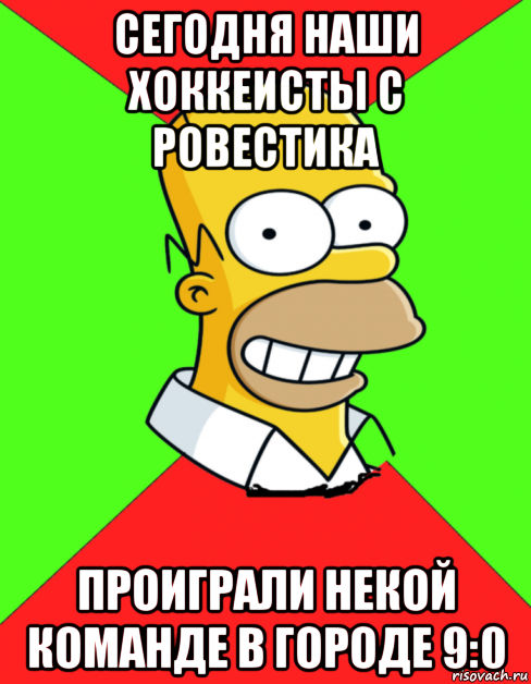 сегодня наши хоккеисты с ровестика проиграли некой команде в городе 9:0