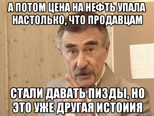 а потом цена на нефть упала настолько, что продавцам стали давать пизды, но это уже другая истоиия, Мем Каневский (Но это уже совсем другая история)