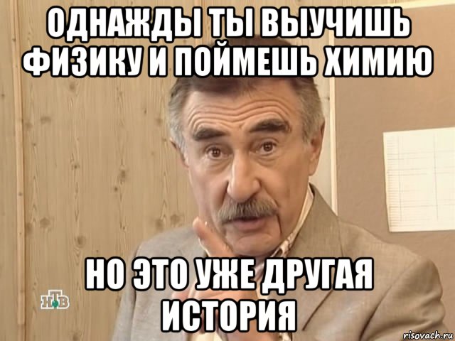 однажды ты выучишь физику и поймешь химию но это уже другая история, Мем Каневский (Но это уже совсем другая история)