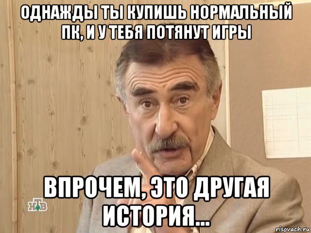 однажды ты купишь нормальный пк, и у тебя потянут игры впрочем, это другая история..., Мем Каневский (Но это уже совсем другая история)